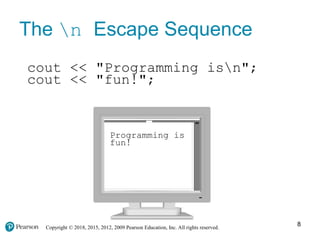 Copyright © 2018, 2015, 2012, 2009 Pearson Education, Inc. All rights reserved.
The n Escape Sequence
cout << "Programming isn";
cout << "fun!";
Programming is
fun!
8
 
