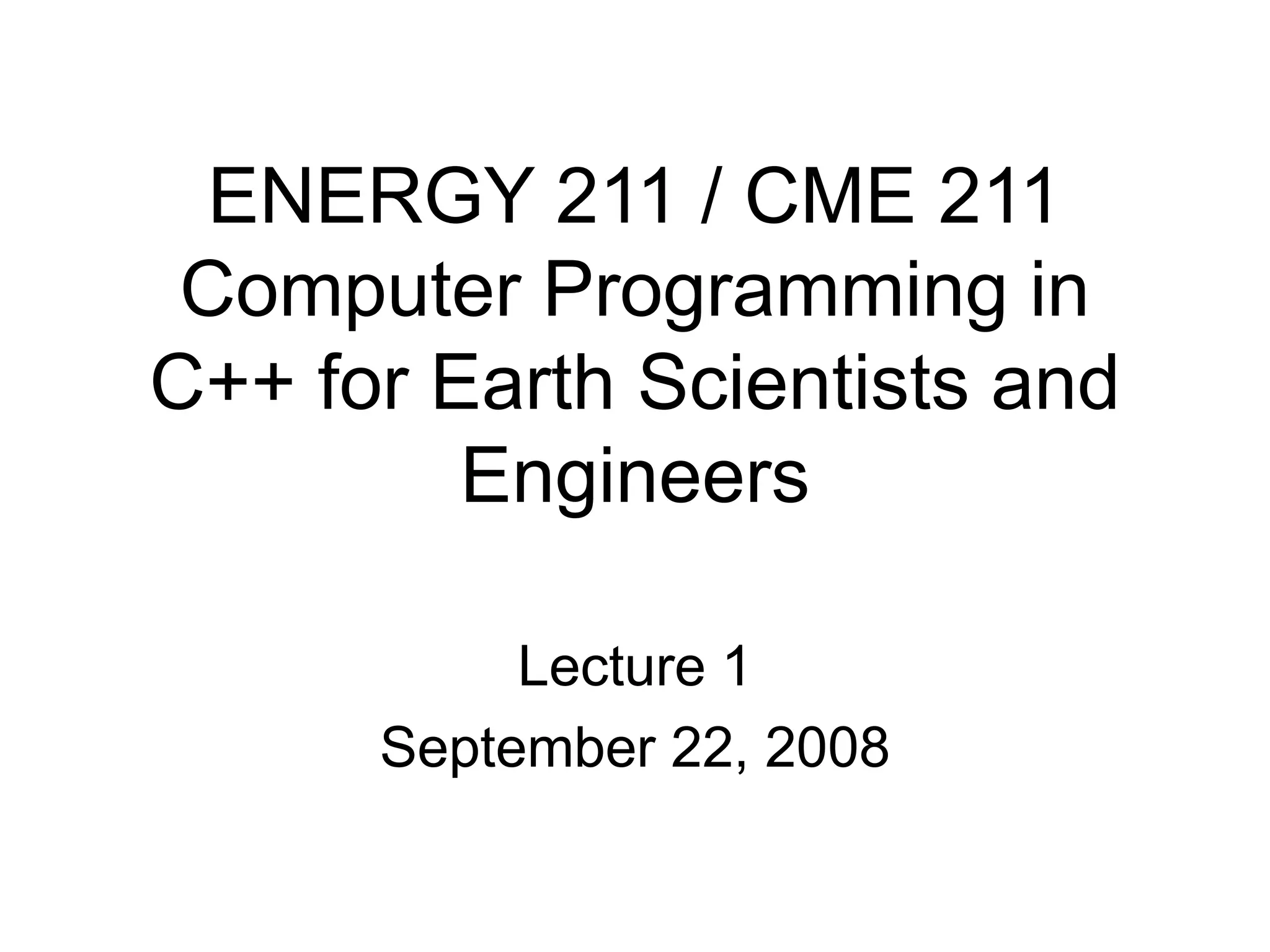 ENERGY 211 / CME 211 Computer Programming in C++ for Earth Scientists and Engineers Lecture 1 September 22, 2008 