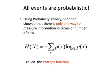 All events are probabilistic!
• Using Probability Theory, Shannon
showed that there is only one way to
measure information in terms of number
of bits:
)
(
log
)
(
)
( 2 x
p
x
p
X
H
x



called the entropy function
 