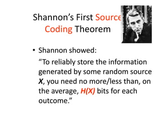 Shannon’s First Source
Coding Theorem
• Shannon showed:
“To reliably store the information
generated by some random source
X, you need no more/less than, on
the average, H(X) bits for each
outcome.”
 