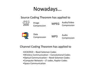 Nowadays…
Source Coding Theorem has applied to
Channel Coding Theorem has applied to
Image
Compression
Data
Compression
Audio/Video
Compression
Audio
Compression
MPEG
MP3
•VCD/DVD – Reed-Solomon Codes
•Wireless Communication – Convolutional Codes
•Optical Communication – Reed-Solomon Codes
•Computer Network – LT codes, Raptor Codes
•Space Communication
 