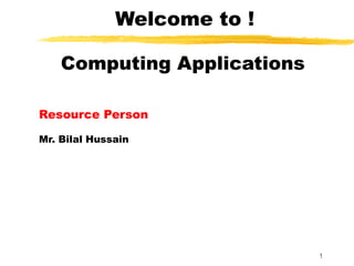 1
Welcome to !
Computing Applications
Resource Person
Mr. Bilal Hussain
 