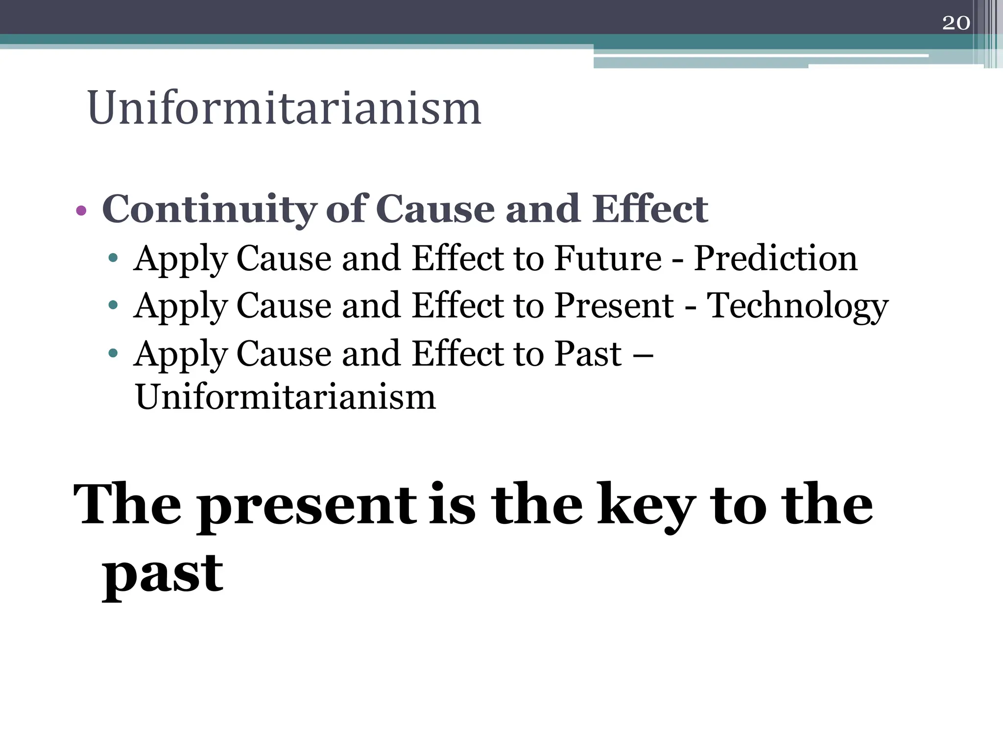 Uniformitarianism
• Continuity of Cause and Effect
• Apply Cause and Effect to Future - Prediction
• Apply Cause and Effect to Present - Technology
• Apply Cause and Effect to Past –
Uniformitarianism
The present is the key to the
past
20
 