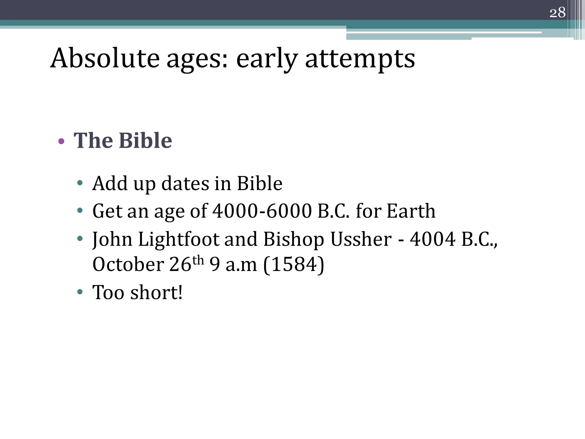 Absolute ages: early attempts
• The Bible
• Add up dates in Bible
• Get an age of 4000-6000 B.C. for Earth
• John Lightfoot and Bishop Ussher - 4004 B.C.,
October 26th 9 a.m (1584)
• Too short!
28
 