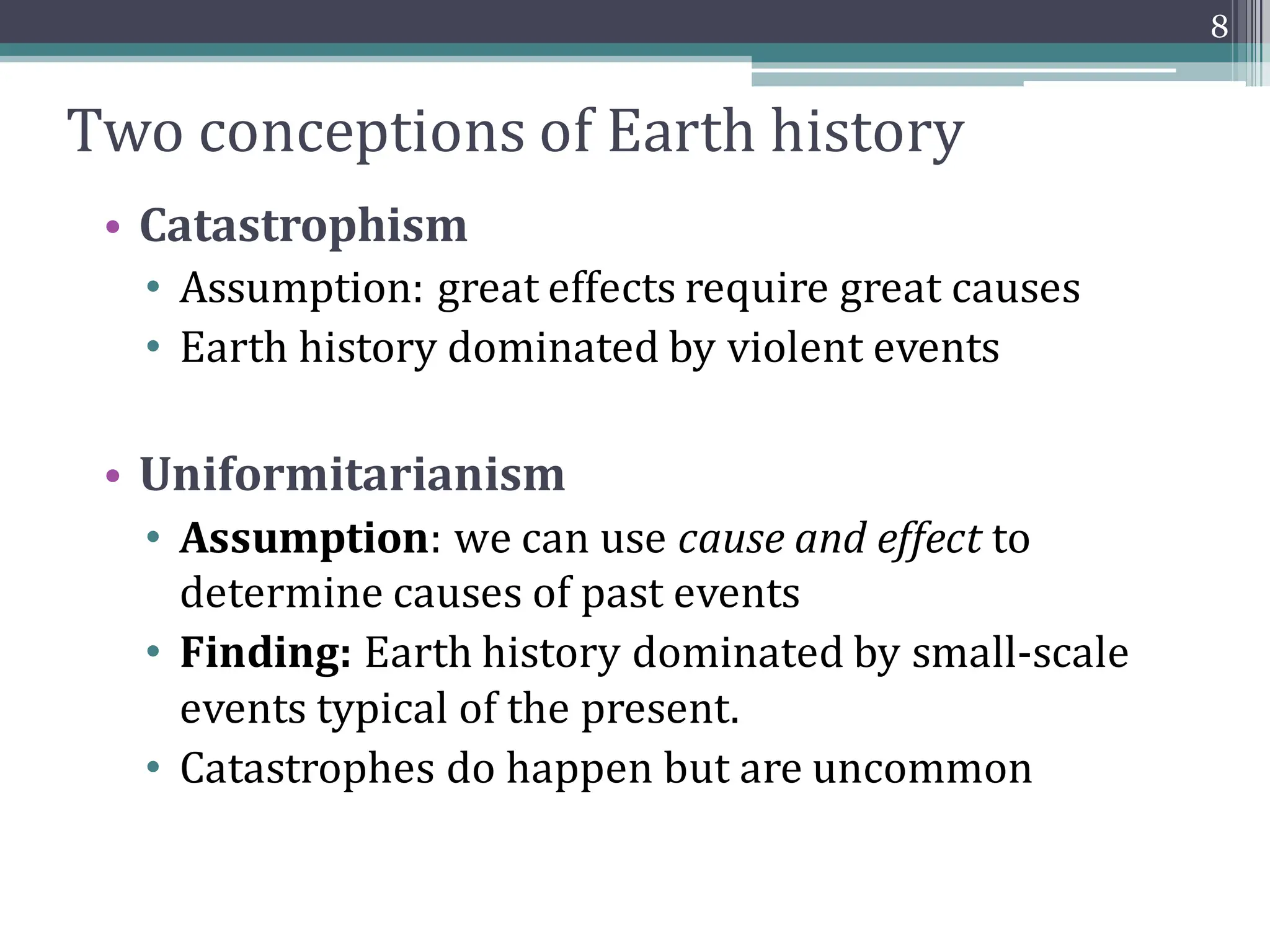 Two conceptions of Earth history
• Catastrophism
• Assumption: great effects require great causes
• Earth history dominated by violent events
• Uniformitarianism
• Assumption: we can use cause and effect to
determine causes of past events
• Finding: Earth history dominated by small-scale
events typical of the present.
• Catastrophes do happen but are uncommon
8
 