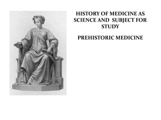 HISTORY OF MEDICINE AS
SCIENCE AND SUBJECT FOR
STUDY
PREHISTORIC MEDICINE
 