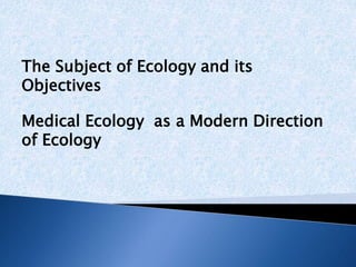 The Subject of Ecology and its
Objectives
Medical Ecology as a Modern Direction
of Ecology
 