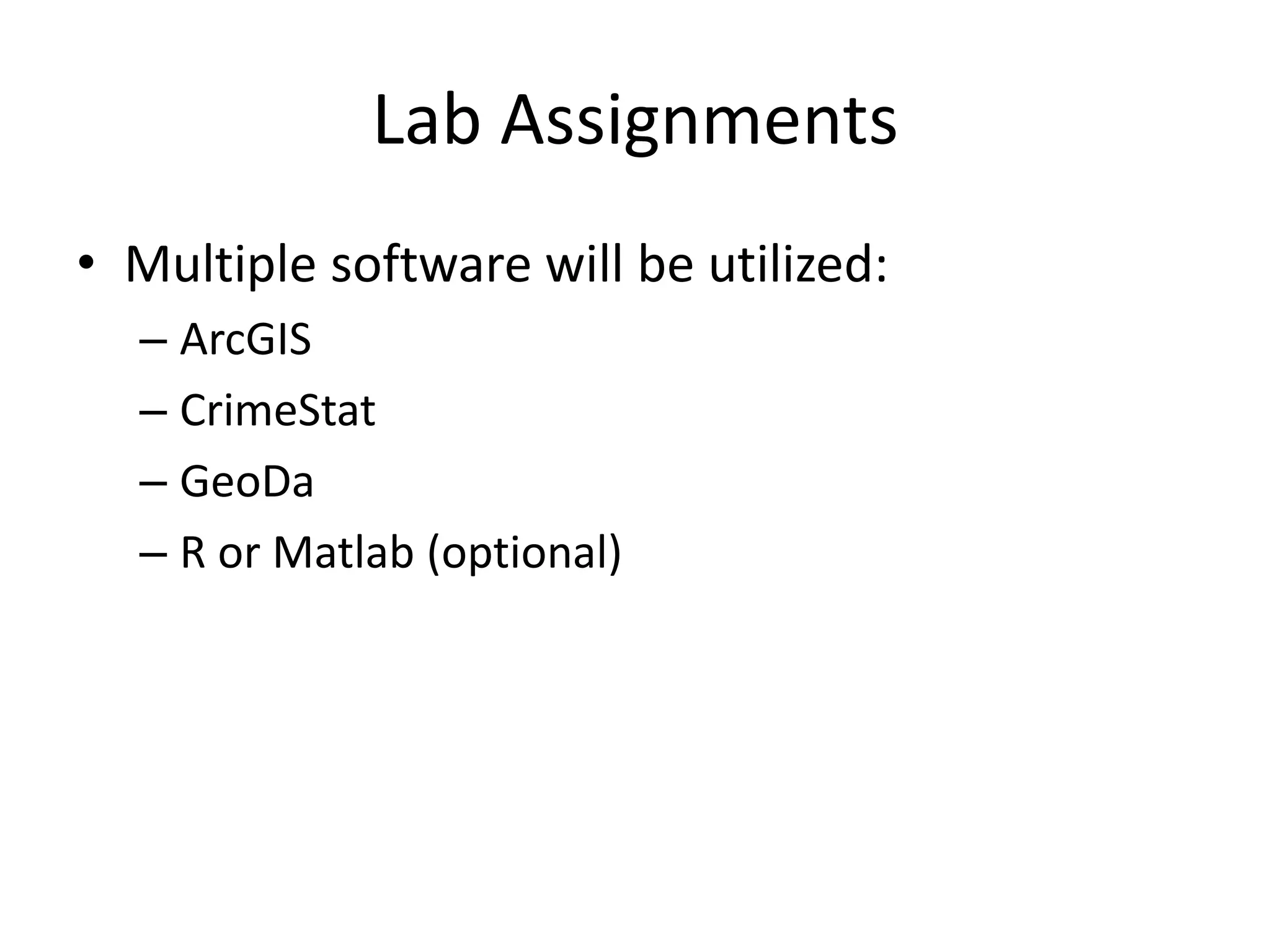 Lab Assignments
• Multiple software will be utilized:
– ArcGIS
– CrimeStat
– GeoDa
– R or Matlab (optional)
 