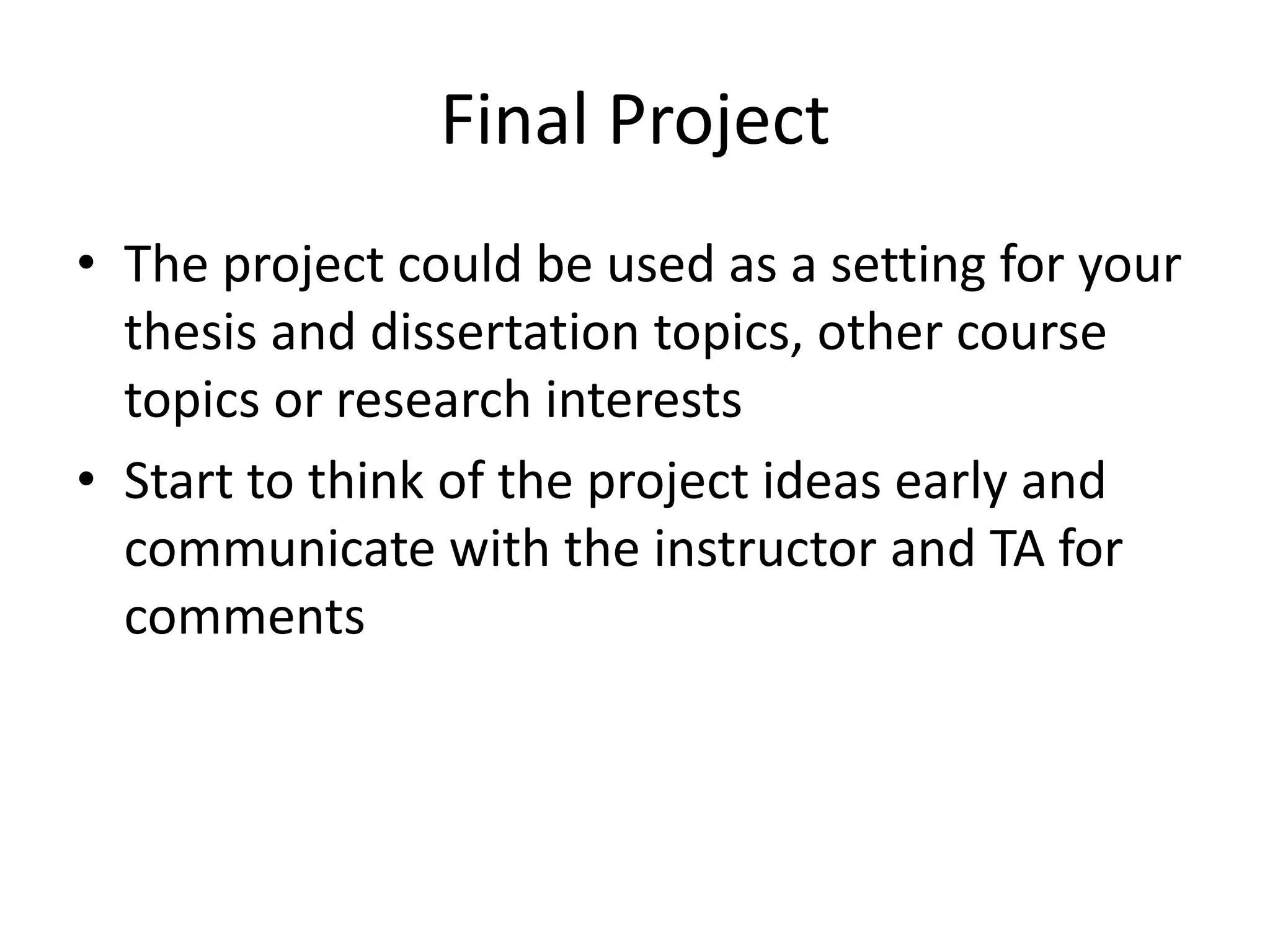 Final Project
• The project could be used as a setting for your
thesis and dissertation topics, other course
topics or research interests
• Start to think of the project ideas early and
communicate with the instructor and TA for
comments
 