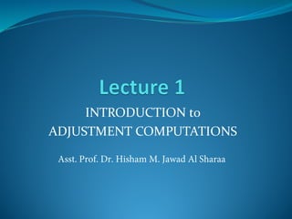 INTRODUCTION to
ADJUSTMENT COMPUTATIONS
Asst. Prof. Dr. Hisham M. Jawad Al Sharaa
 