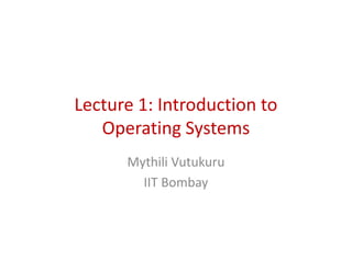 Lecture 1: Introduction to
Operating Systems
Lecture 1: Introduction to
Operating Systems
Mythili Vutukuru
IIT Bombay
 
