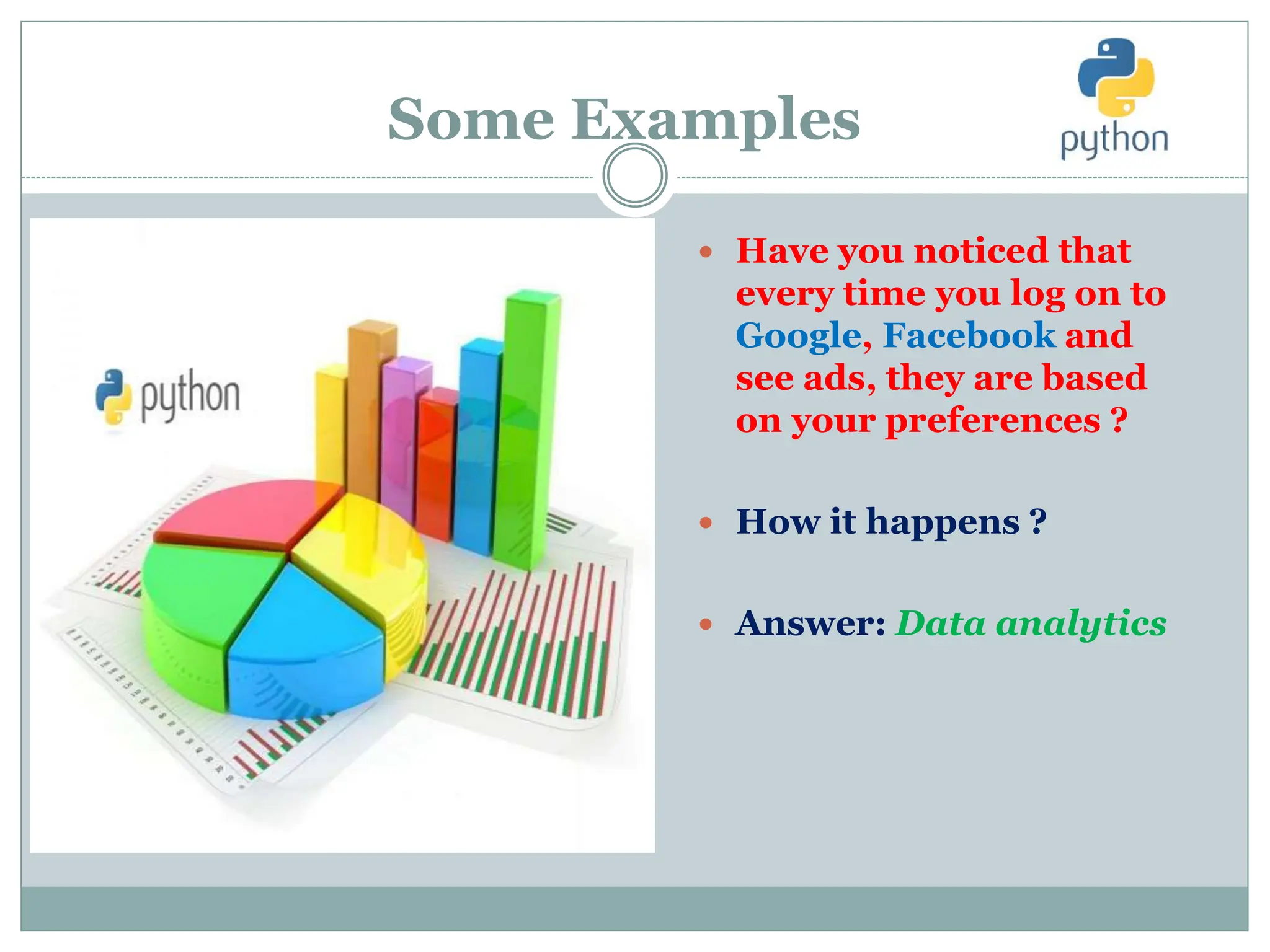 Some Examples
 Have you noticed that
every time you log on to
Google, Facebook and
see ads, they are based
on your preferences ?
 How it happens ?
 Answer: Data analytics
 