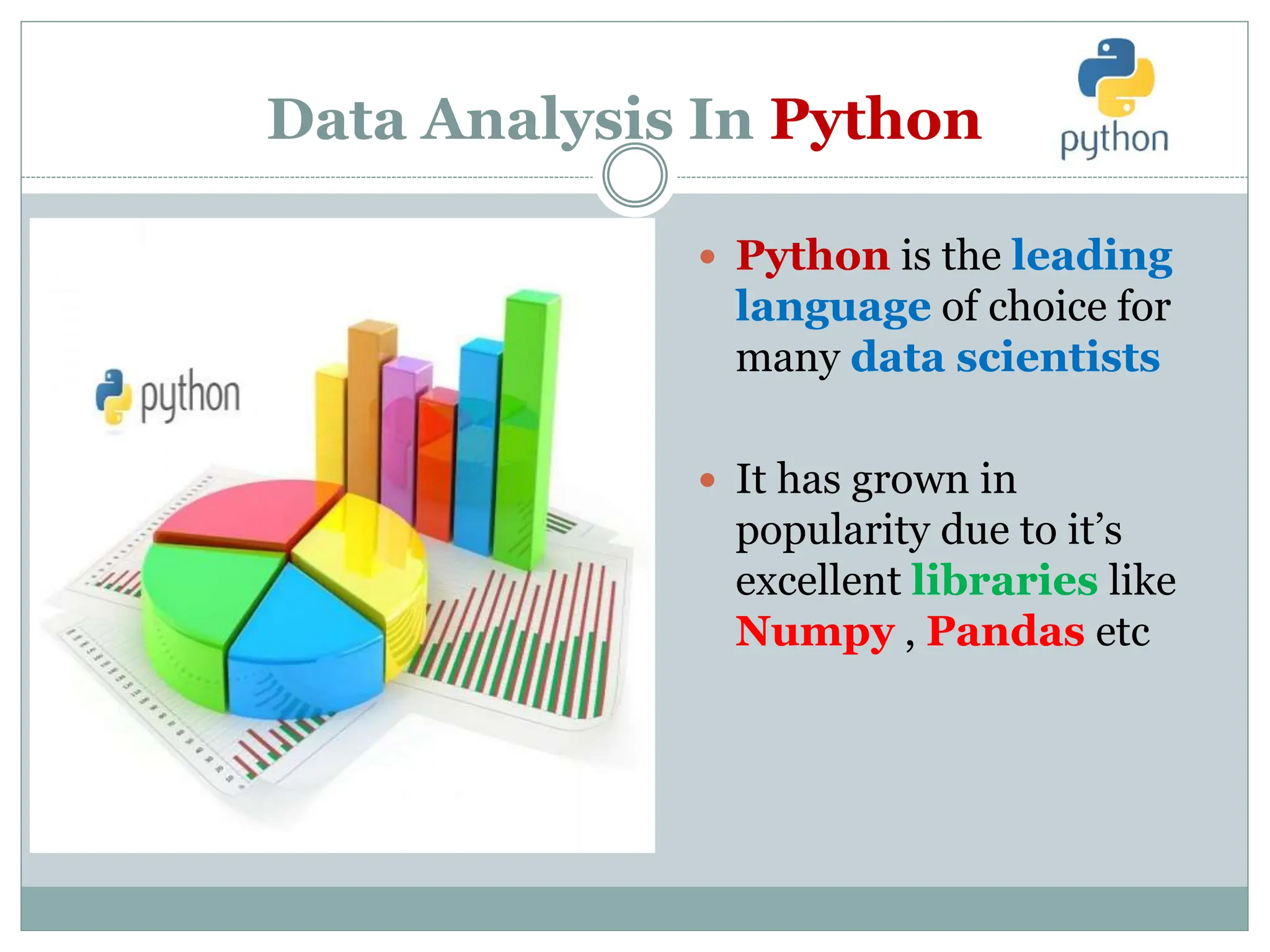 Data Analysis In Python
 Python is the leading
language of choice for
many data scientists
 It has grown in
popularity due to it’s
excellent libraries like
Numpy , Pandas etc
 