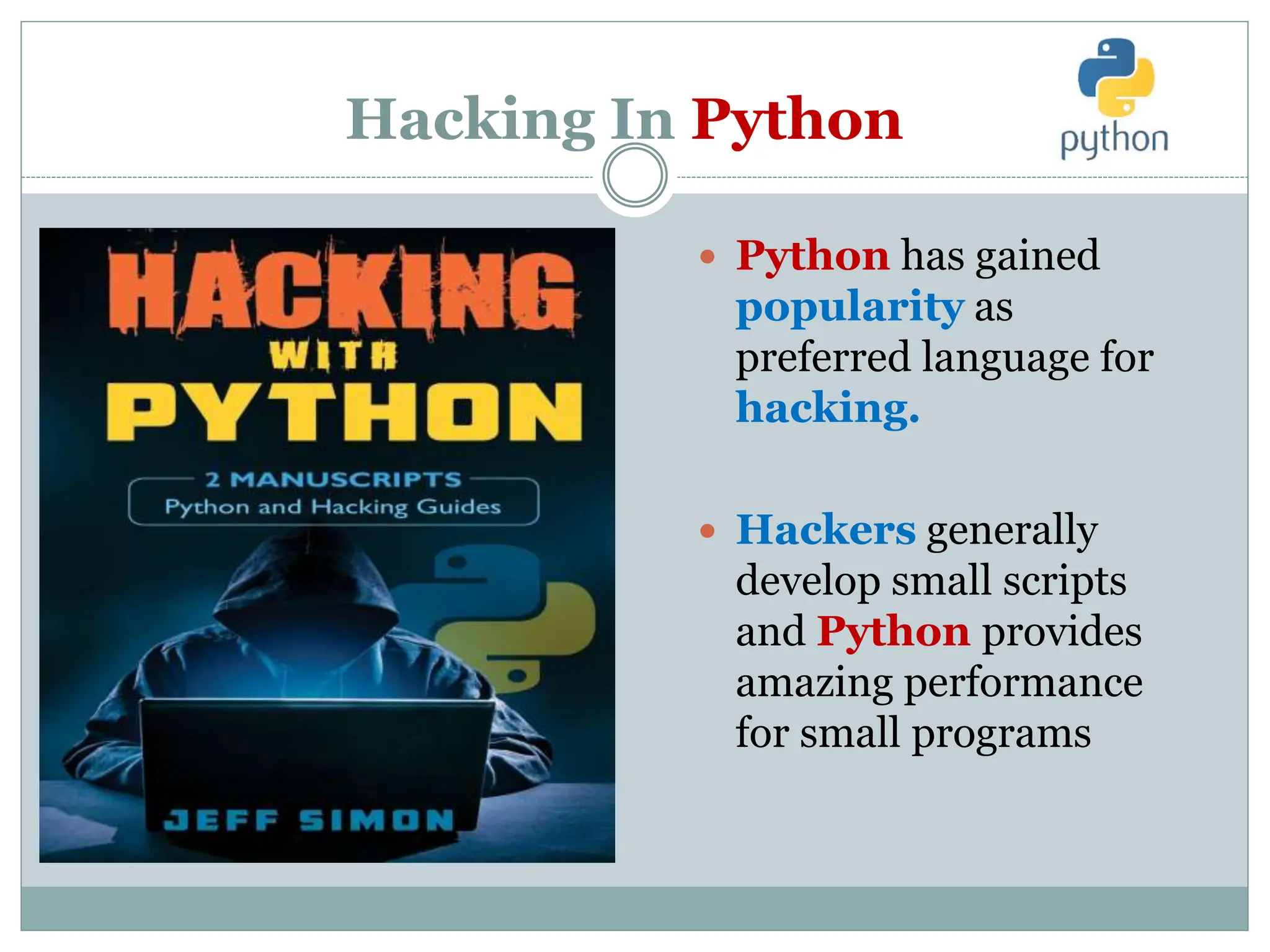 Hacking In Python
 Python has gained
popularity as
preferred language for
hacking.
 Hackers generally
develop small scripts
and Python provides
amazing performance
for small programs
 