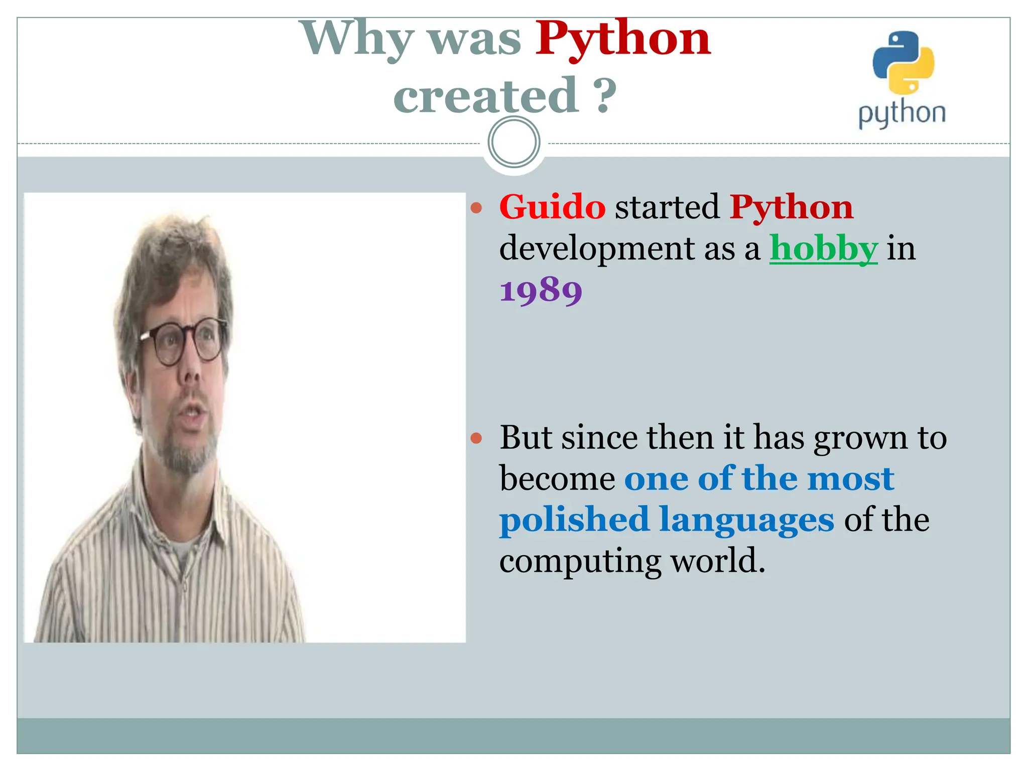 Why was Python
created ?
 Guido started Python
development as a hobby in
1989
 But since then it has grown to
become one of the most
polished languages of the
computing world.
 