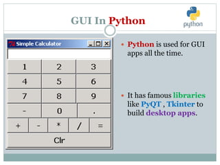 GUI In Python
 Python is used for GUI
apps all the time.
 It has famous libraries
like PyQT , Tkinter to
build desktop apps.
 
