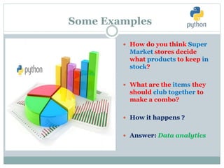Some Examples
 How do you think Super
Market stores decide
what products to keep in
stock?
 What are the items they
should club together to
make a combo?
 How it happens ?
 Answer: Data analytics
 