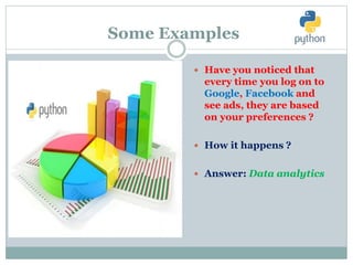 Some Examples
 Have you noticed that
every time you log on to
Google, Facebook and
see ads, they are based
on your preferences ?
 How it happens ?
 Answer: Data analytics
 