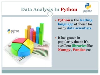 Data Analysis In Python
 Python is the leading
language of choice for
many data scientists
 It has grown in
popularity due to it’s
excellent libraries like
Numpy , Pandas etc
 