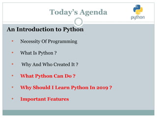 Today’s Agenda
An Introduction to Python
• Necessity Of Programming
• What Is Python ?
• Why And Who Created It ?
• What Python Can Do ?
• Why Should I Learn Python In 2019 ?
• Important Features
 