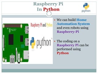 Raspberry Pi
In Python
 We can build Home
Automation System
and even robots using
Raspberry-Pi
 The coding on a
Raspberry Pi can be
performed using
Python
 