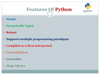 Features Of Python
 Simple
 Dynamically Typed
 Robust
 Supports multiple programming paradigms
 Compiled as well as Interpreted
 Cross Platform
 Extensible
 Huge Library
 