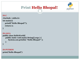 Print Hello Bhopal!
IN C
#include <stdio.h>
int main(){
printf("Hello Bhopal!");
return 0;
}
IN JAVA
public class HelloWorld{
public static void main( String[] args ) {
System.out.println( "Hello Bhopal!" );
}
}
IN PYTHON
print('Hello Bhopal!')
 