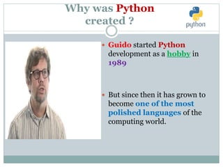 Why was Python
created ?
 Guido started Python
development as a hobby in
1989
 But since then it has grown to
become one of the most
polished languages of the
computing world.
 