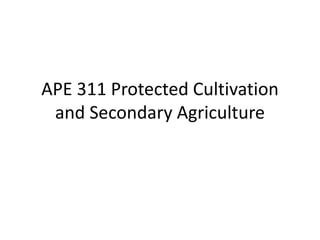 APE 311 Protected Cultivation
and Secondary Agriculture
 