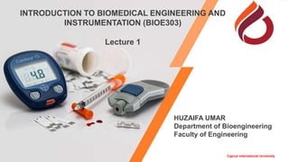 HUZAIFA UMAR
Department of Bioengineering
Faculty of Engineering
INTRODUCTION TO BIOMEDICAL ENGINEERING AND
INSTRUMENTATION (BIOE303)
Lecture 1
Cyprus International University
 