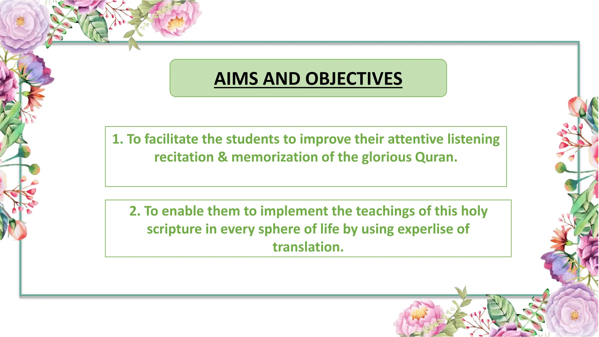 AIMS AND OBJECTIVES
1. To facilitate the students to improve their attentive listening
recitation & memorization of the glorious Quran.
2. To enable them to implement the teachings of this holy
scripture in every sphere of life by using experlise of
translation.
 
