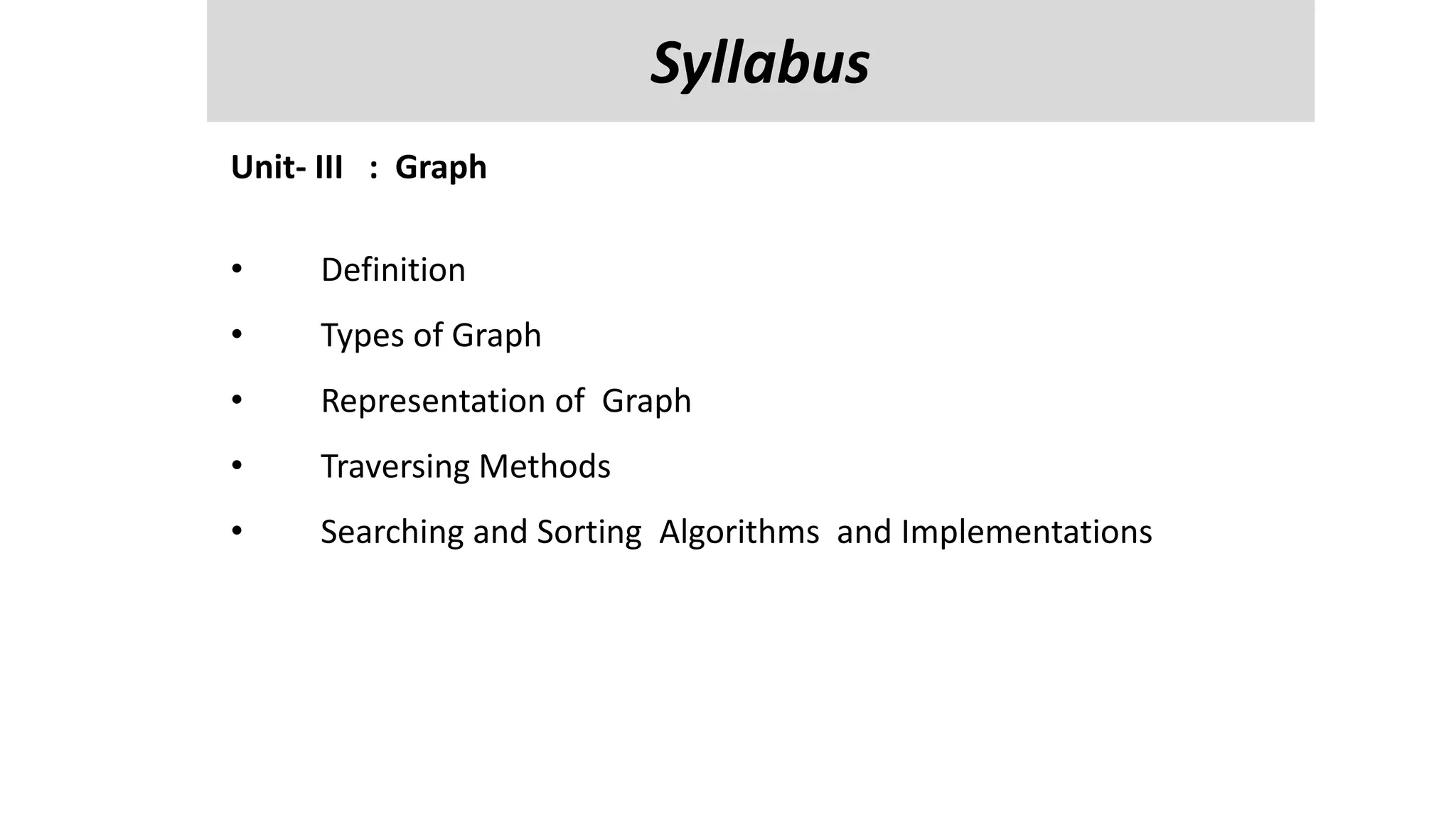Unit-V
Managing Input / Output Files in JAVA : streams, streams classes, Byte streams classes , reading and writing characters , bytes, Random Access Files
, Interactive I/p and o/p,
Reflection API- class identification, interface identification, parent class information and methods information.
Unit- III : Graph
• Definition
• Types of Graph
• Representation of Graph
• Traversing Methods
• Searching and Sorting Algorithms and Implementations
Syllabus
 