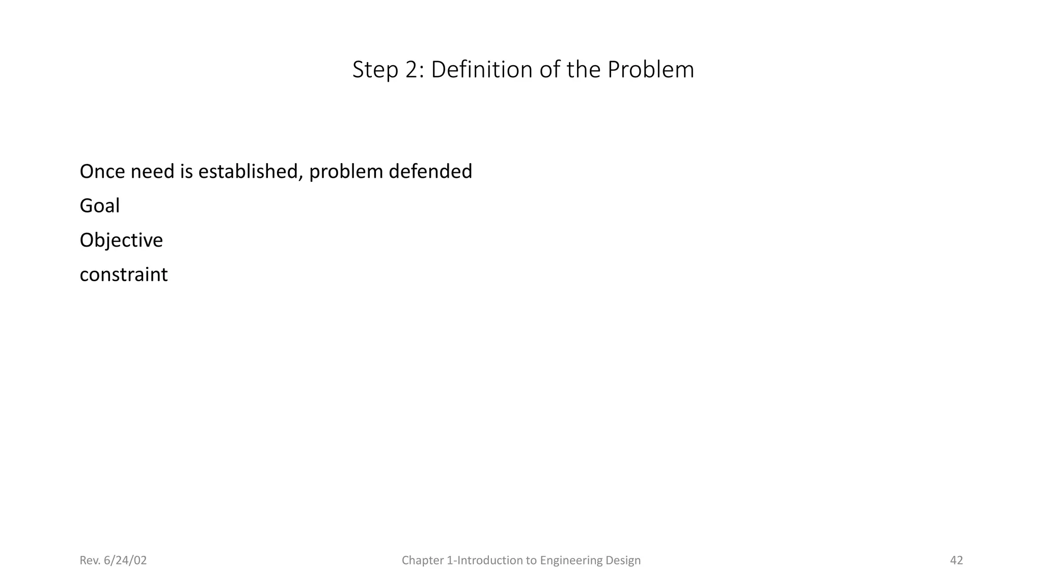Rev. 6/24/02 Chapter 1-Introduction to Engineering Design 42
Step 2: Definition of the Problem
Once need is established, problem defended
Goal
Objective
constraint
 