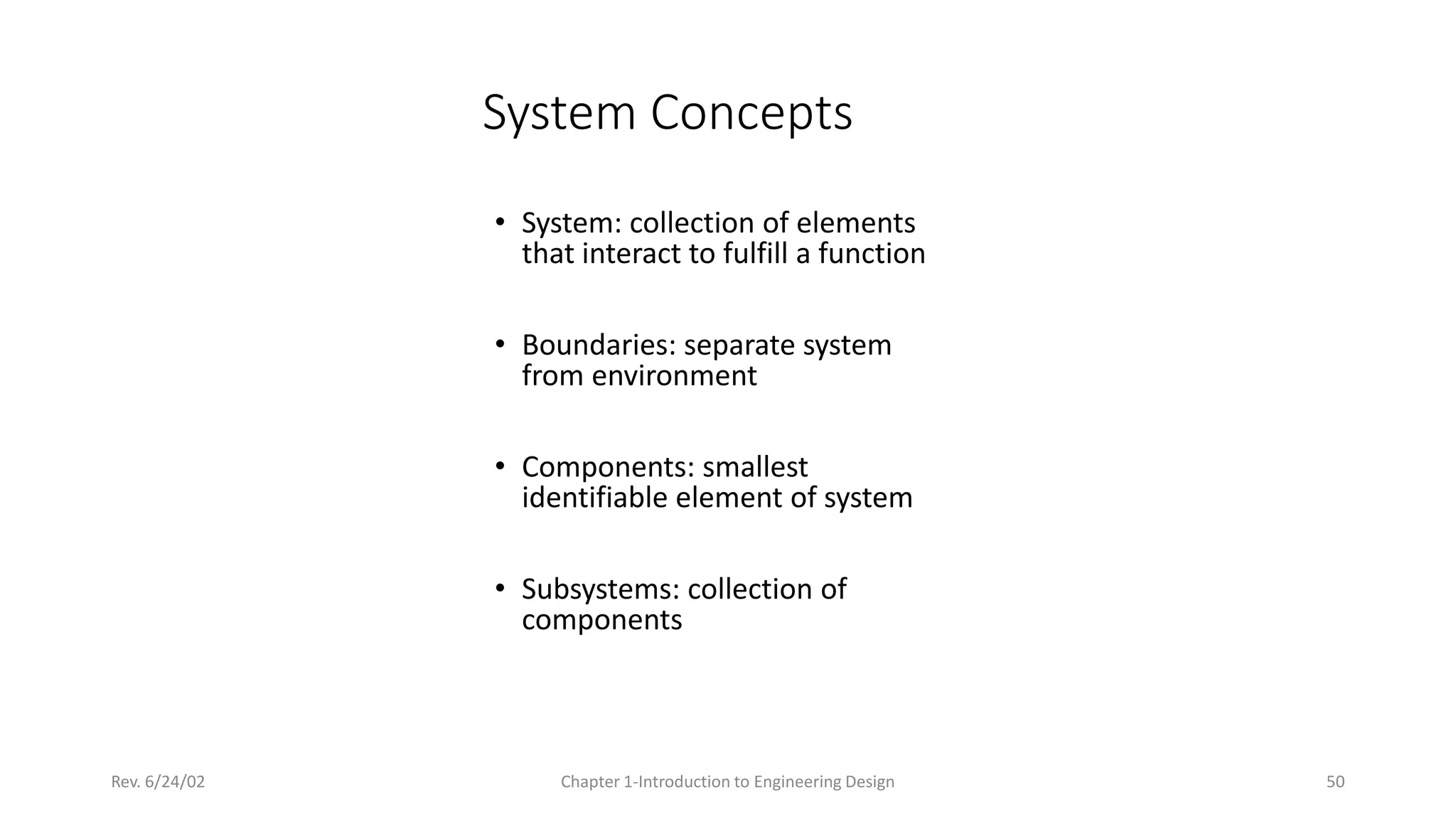 Rev. 6/24/02 Chapter 1-Introduction to Engineering Design 50
System Concepts
• System: collection of elements
that interact to fulfill a function
• Boundaries: separate system
from environment
• Components: smallest
identifiable element of system
• Subsystems: collection of
components
 
