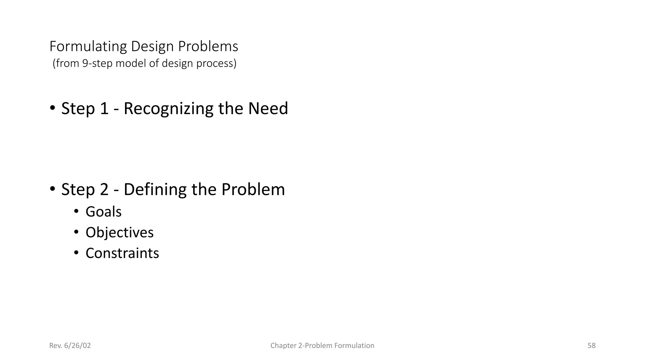 Rev. 6/26/02 Chapter 2-Problem Formulation 58
Formulating Design Problems
(from 9-step model of design process)
• Step 1 - Recognizing the Need
• Step 2 - Defining the Problem
• Goals
• Objectives
• Constraints
 