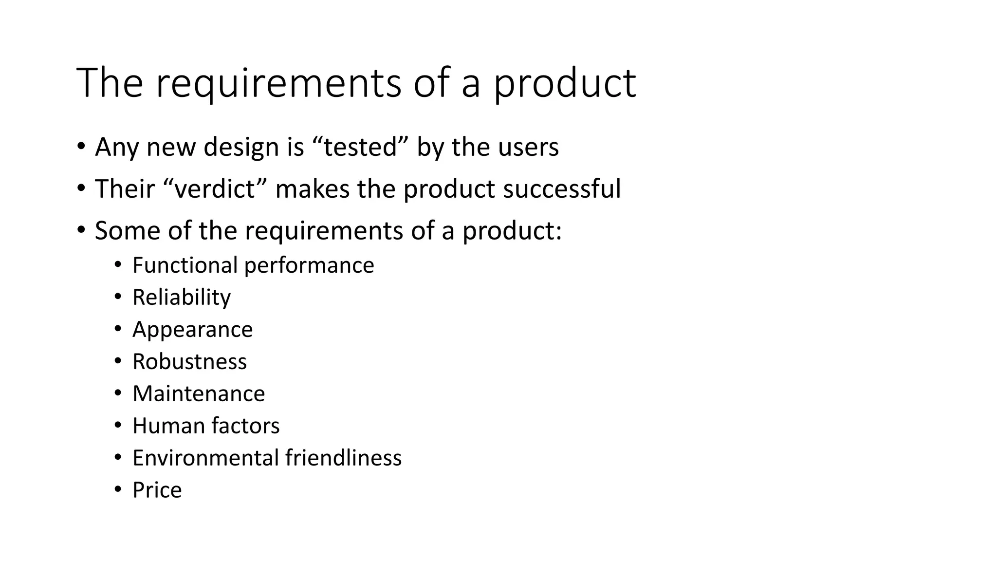 The requirements of a product
• Any new design is “tested” by the users
• Their “verdict” makes the product successful
• Some of the requirements of a product:
• Functional performance
• Reliability
• Appearance
• Robustness
• Maintenance
• Human factors
• Environmental friendliness
• Price
 