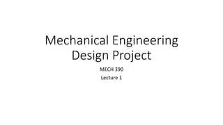 Mechanical Engineering
Design Project
MECH 390
Lecture 1
 