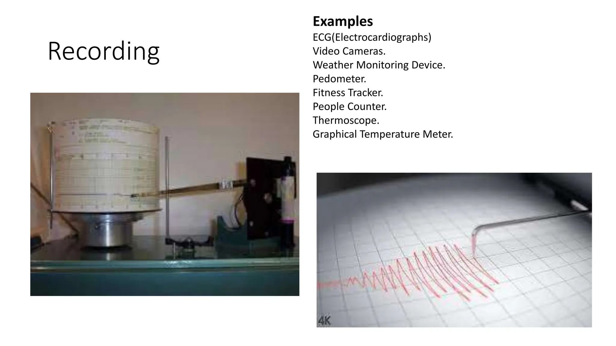 Recording
Examples
ECG(Electrocardiographs)
Video Cameras.
Weather Monitoring Device.
Pedometer.
Fitness Tracker.
People Counter.
Thermoscope.
Graphical Temperature Meter.
 