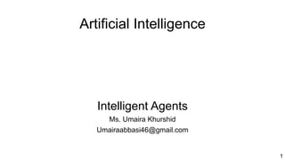 1
1
Artificial Intelligence
Intelligent Agents
Ms. Umaira Khurshid
Umairaabbasi46@gmail.com
 