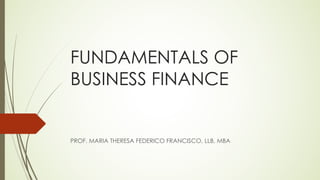 FUNDAMENTALS OF
BUSINESS FINANCE
PROF. MARIA THERESA FEDERICO FRANCISCO, LLB, MBA
 