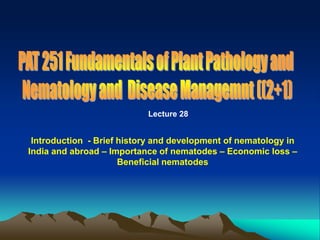 Lecture 28
Introduction - Brief history and development of nematology in
India and abroad – Importance of nematodes – Economic loss –
Beneficial nematodes
 