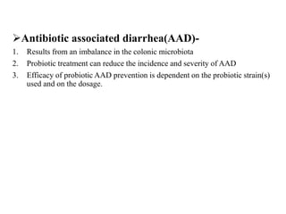 Antibiotic associated diarrhea(AAD)-
1. Results from an imbalance in the colonic microbiota
2. Probiotic treatment can reduce the incidence and severity of AAD
3. Efficacy of probiotic AAD prevention is dependent on the probiotic strain(s)
used and on the dosage.
 