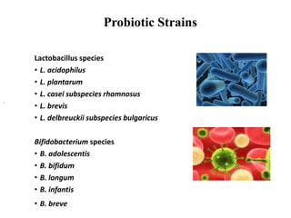 Probiotic Strains
Lactobacillus species
• L. acidophilus
• L. plantarum
• L. casei subspecies rhamnosus
• L. brevis
• L. delbreuckii subspecies bulgaricus
Bifidobacterium species
• B. adolescentis
• B. bifidum
• B. longum
• B. infantis
• B. breve
 