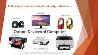 Following are some examples of output devices :-
Week 1 Lectures by Faiza Latif, March 11, 2024, Department of Software Engineering,
Federal Urdu University of Arts, Sciences and Technology Islamabad
 