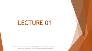 LECTURE 01
Week 1 Lectures by Faiza Latif, March 11, 2024, Department of Software Engineering,
Federal Urdu University of Arts, Sciences and Technology Islamabad
2
 