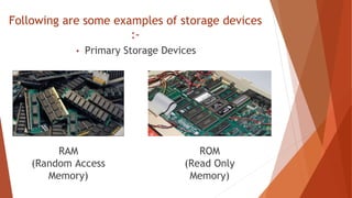 Following are some examples of storage devices
:-
• Primary Storage Devices
RAM
(Random Access
Memory)
ROM
(Read Only
Memory)
 