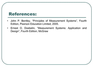 References:
• John P. Bentley, “Principles of Measurement Systems”, Fourth
Edition, Pearson Education Limited, 2005.
• Ernest O. Doebelin, “Measurement Systems: Application and
Design”, Fourth Edition, McGraw
 