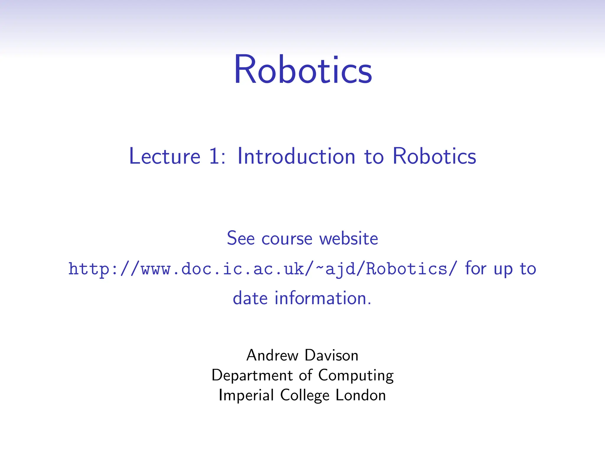 Robotics
Lecture 1: Introduction to Robotics
See course website
http://www.doc.ic.ac.uk/~ajd/Robotics/ for up to
date information.
Andrew Davison
Department of Computing
Imperial College London
 
