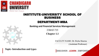 DISCOVER . LEARN . EMPOWER
Topic- Introduction and types
INSTITUTE-UNIVERSITY SCHOOL OF
BUSINESS
DEPARTMENT-MBA
Banking and Financial Services Management
23BAT-735
Chapter 1.1
FACULTY NAME: Dr. Richa Sharma
(Assistant Professor)
 