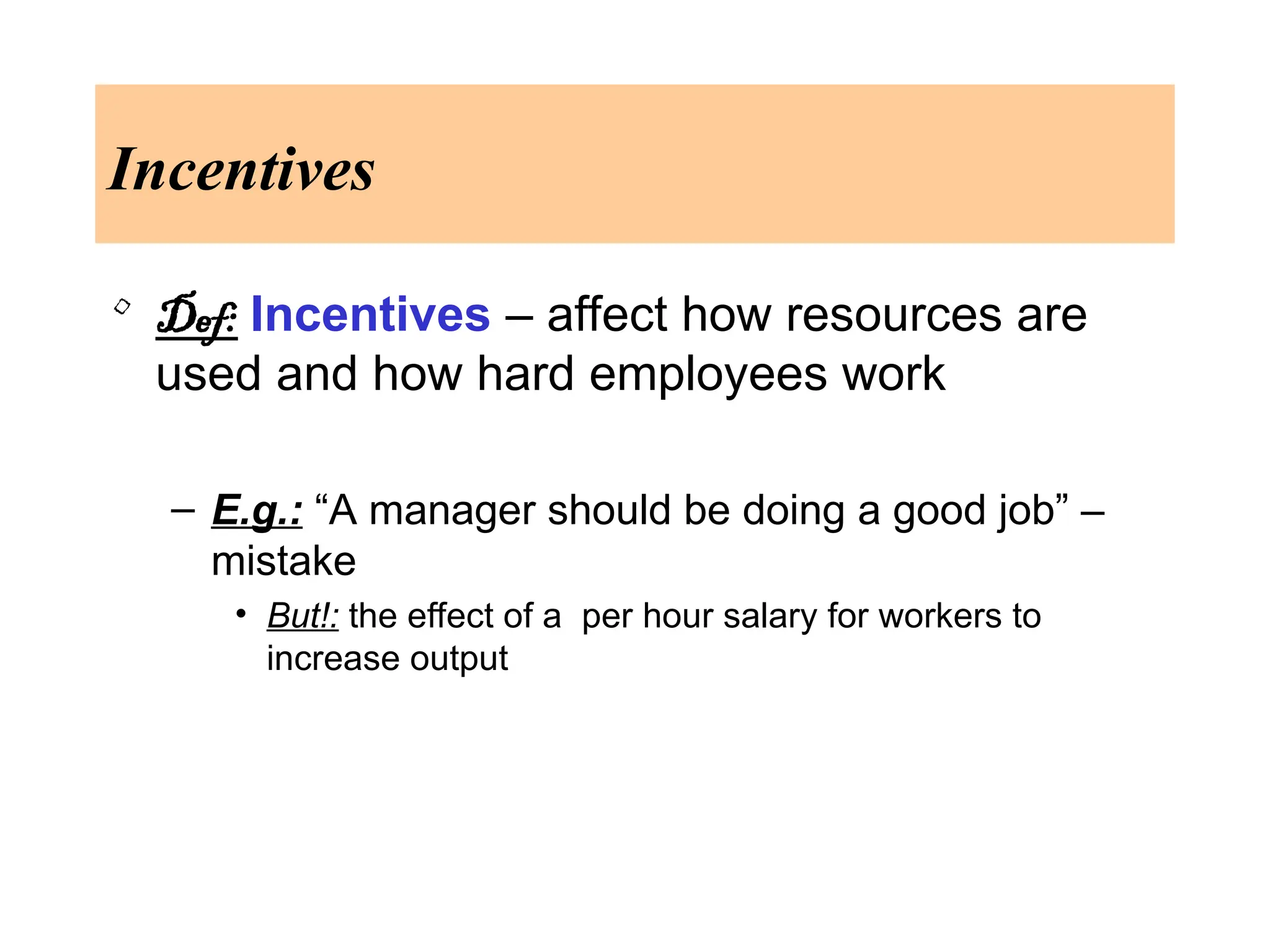 Incentives
• Def: Incentives – affect how resources are
used and how hard employees work
– E.g.: “A manager should be doing a good job” –
mistake
• But!: the effect of a per hour salary for workers to
increase output
 